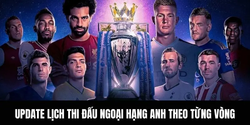 Update Lịch thi đấu Ngoại hạng Anh theo từng vòng